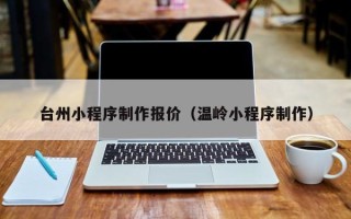 四平台州小程序制作报价（温岭小程序制作）