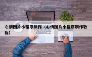 四平心情图片小程序制作（心情图片小程序制作教程）