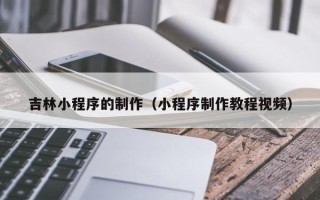 四平吉林小程序的制作（小程序制作教程视频）